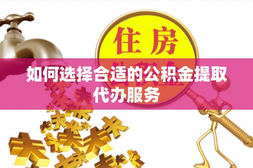 新建如何选择合适的公积金提取代办服务