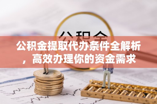 新建公积金提取代办条件全解析，高效办理你的资金需求