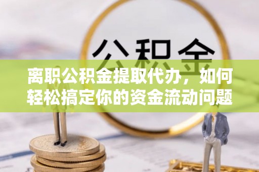 新建离职公积金提取代办，如何轻松搞定你的资金流动问题