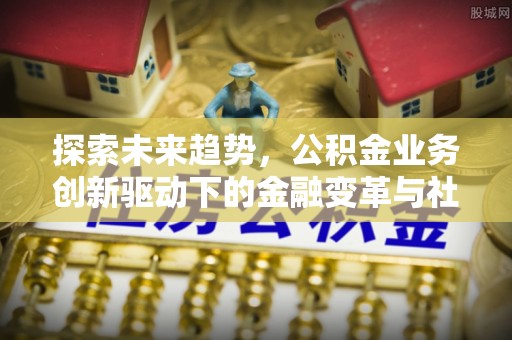 新建探索未来趋势，公积金业务创新驱动下的金融变革与社会价值