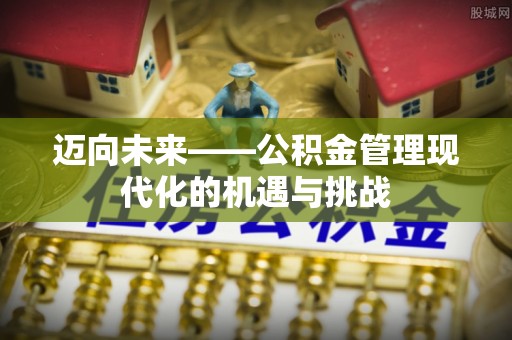 新建迈向未来——公积金管理现代化的机遇与挑战