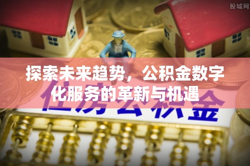 新建探索未来趋势，公积金数字化服务的革新与机遇