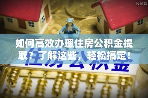新建如何高效办理住房公积金提取？了解这些，轻松搞定！