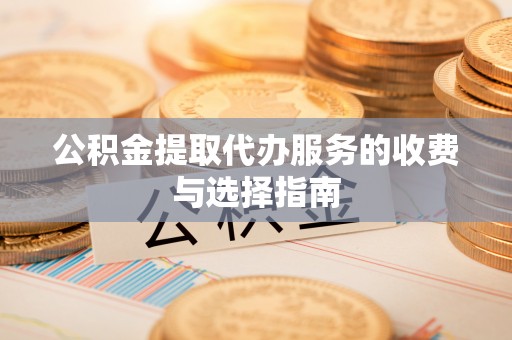 新建公积金提取代办服务的收费与选择指南