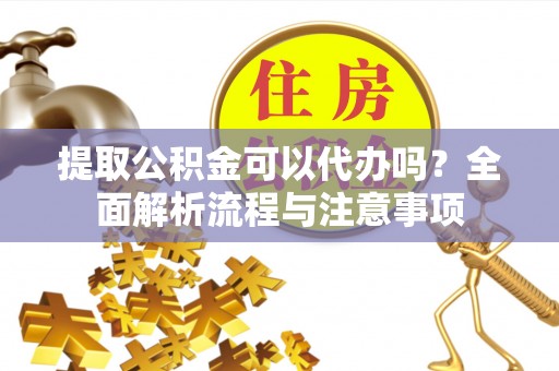 新建提取公积金可以代办吗？全面解析流程与注意事项