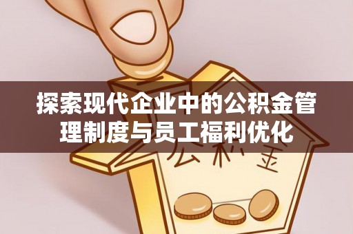 新建探索现代企业中的公积金管理制度与员工福利优化