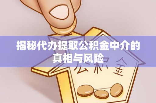 新建揭秘代办提取公积金中介的真相与风险