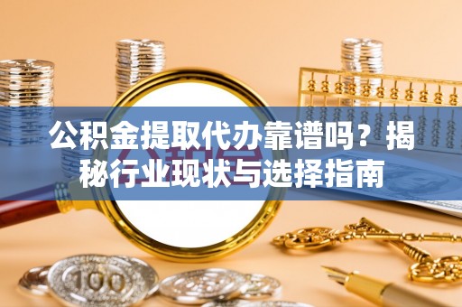 新建公积金提取代办靠谱吗？揭秘行业现状与选择指南