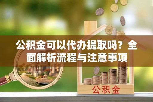 新建公积金可以代办提取吗？全面解析流程与注意事项