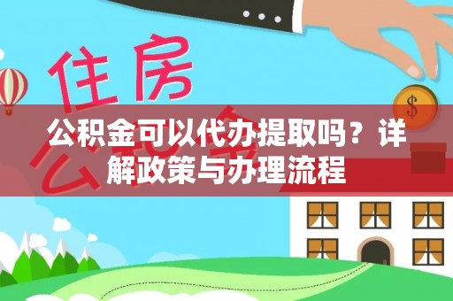 新建公积金可以代办提取吗？详解政策与办理流程