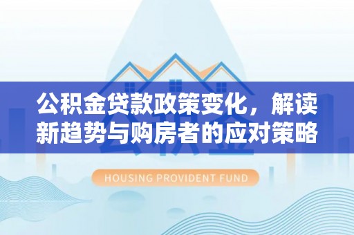 新建公积金贷款政策变化，解读新趋势与购房者的应对策略