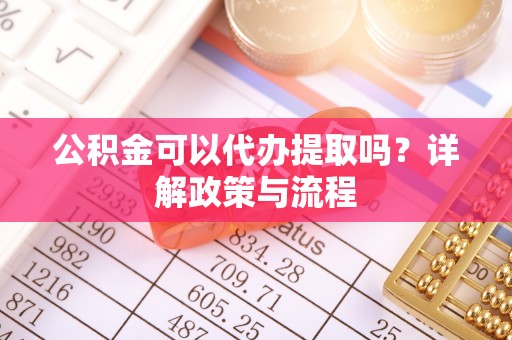 新建公积金可以代办提取吗？详解政策与流程