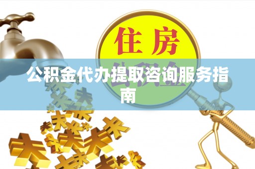 新建公积金代办提取咨询服务指南