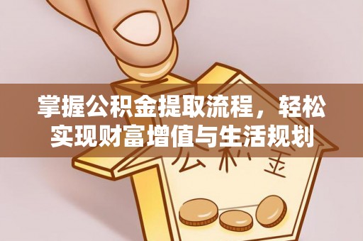 新建掌握公积金提取流程，轻松实现财富增值与生活规划