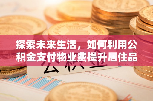 新建探索未来生活，如何利用公积金支付物业费提升居住品质