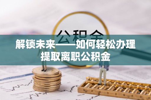 新建解锁未来——如何轻松办理提取离职公积金