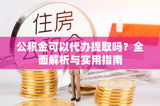 新建公积金可以代办提取吗？全面解析与实用指南