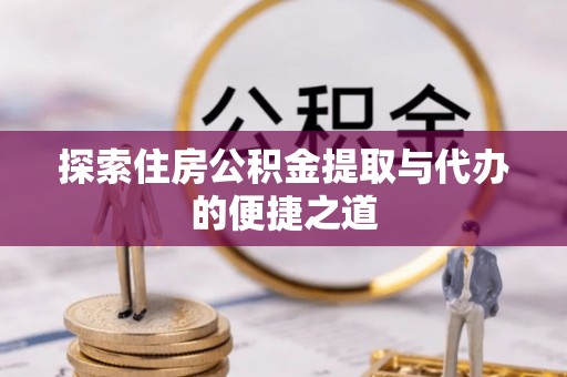 新建探索住房公积金提取与代办的便捷之道