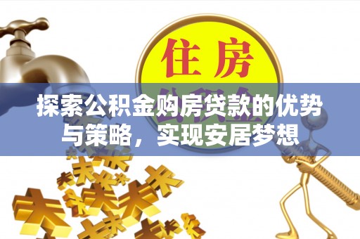 新建探索公积金购房贷款的优势与策略，实现安居梦想