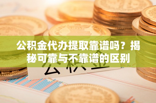 新建公积金代办提取靠谱吗？揭秘可靠与不靠谱的区别