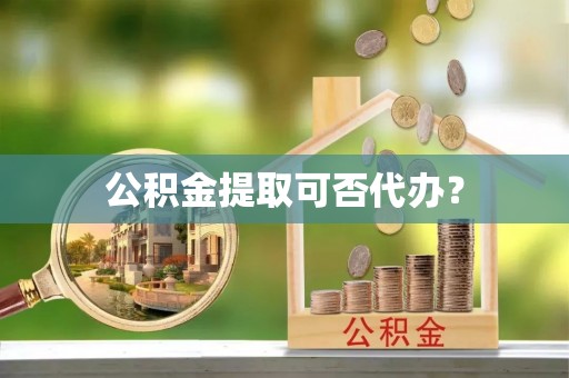 新建公积金提取可否代办？
