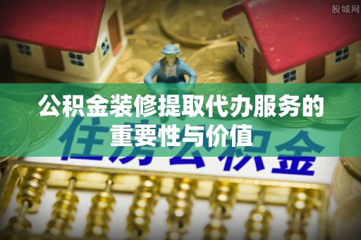 新建公积金装修提取代办服务的重要性与价值