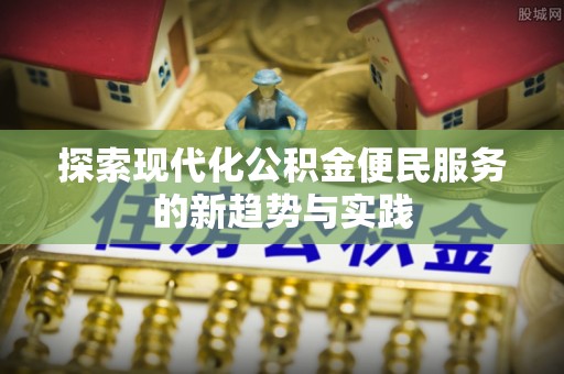 新建探索现代化公积金便民服务的新趋势与实践