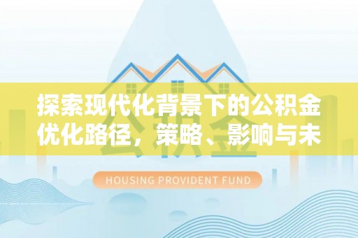 新建探索现代化背景下的公积金优化路径，策略、影响与未来展望
