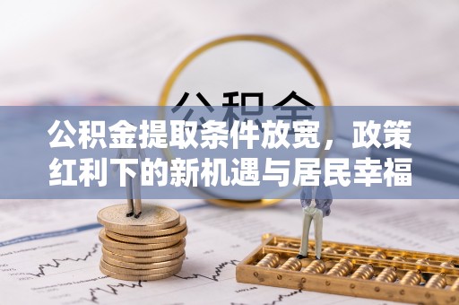 新建公积金提取条件放宽，政策红利下的新机遇与居民幸福感提升