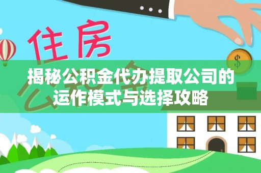 新建揭秘公积金代办提取公司的运作模式与选择攻略
