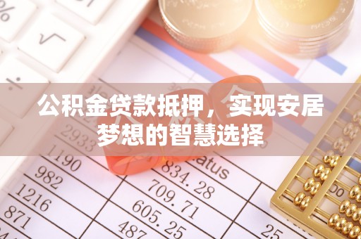 新建公积金贷款抵押，实现安居梦想的智慧选择