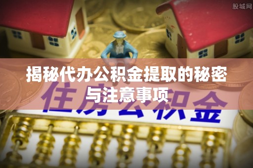 新建揭秘代办公积金提取的秘密与注意事项