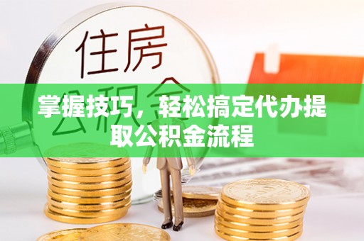 新建掌握技巧，轻松搞定代办提取公积金流程