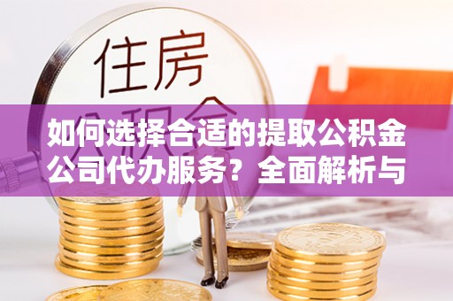 新建如何选择合适的提取公积金公司代办服务？全面解析与建议