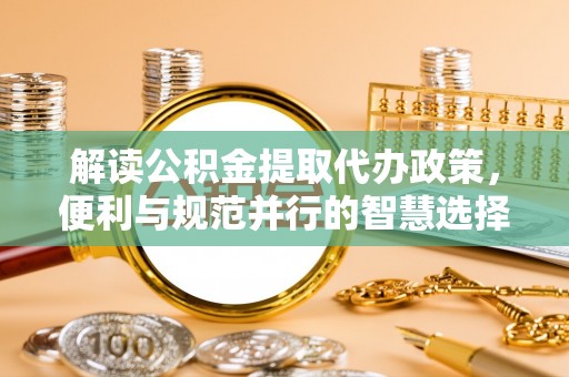 新建解读公积金提取代办政策，便利与规范并行的智慧选择