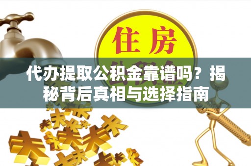 新建代办提取公积金靠谱吗？揭秘背后真相与选择指南