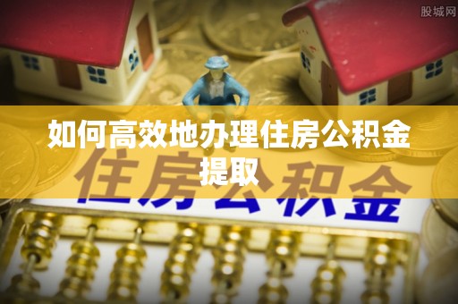 新建如何高效地办理住房公积金提取