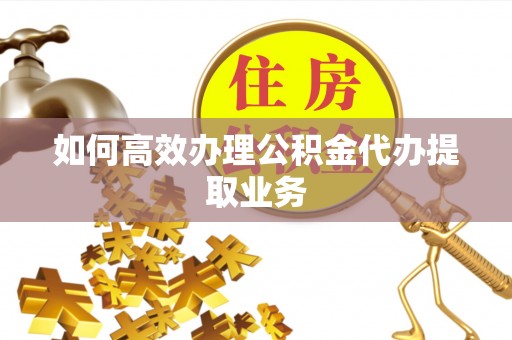 新建如何高效办理公积金代办提取业务