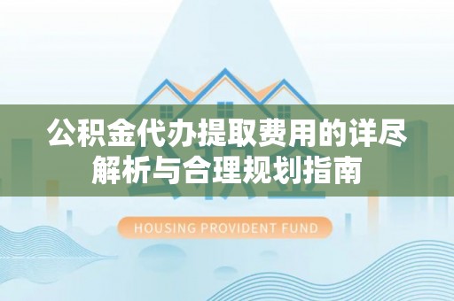 新建公积金代办提取费用的详尽解析与合理规划指南
