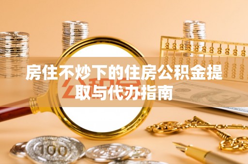 新建房住不炒下的住房公积金提取与代办指南