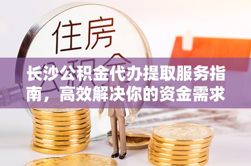 新建长沙公积金代办提取服务指南，高效解决你的资金需求