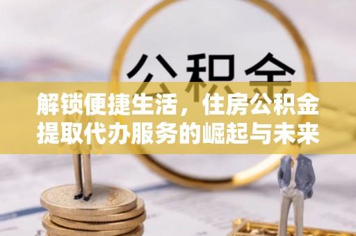 新建解锁便捷生活，住房公积金提取代办服务的崛起与未来
