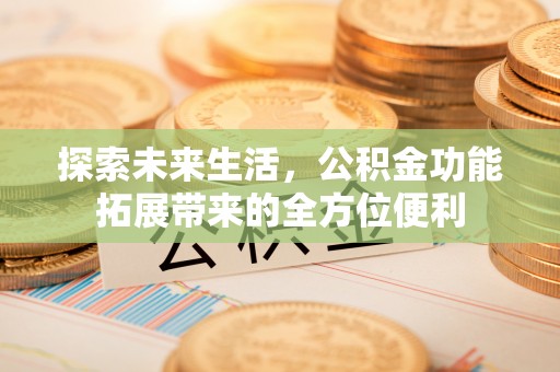 新建探索未来生活，公积金功能拓展带来的全方位便利
