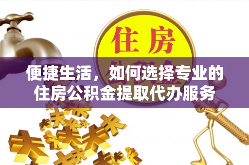新建便捷生活，如何选择专业的住房公积金提取代办服务
