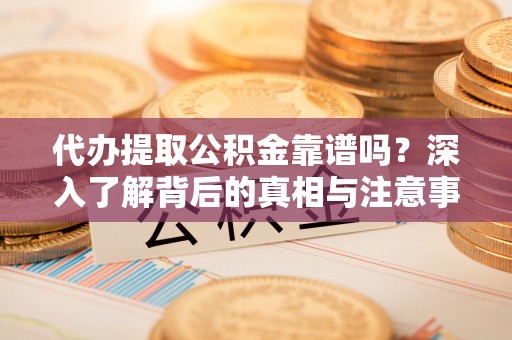 新建代办提取公积金靠谱吗？深入了解背后的真相与注意事项