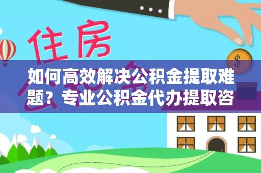 新建如何高效解决公积金提取难题？专业公积金代办提取咨询服务来助力