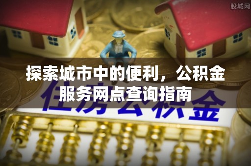 新建探索城市中的便利，公积金服务网点查询指南