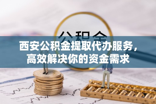 新建西安公积金提取代办服务，高效解决你的资金需求