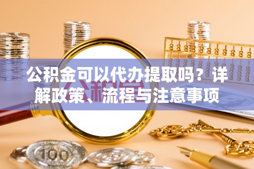 新建公积金可以代办提取吗？详解政策、流程与注意事项