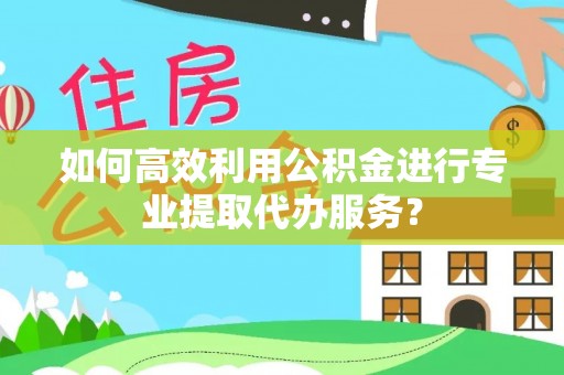 新建如何高效利用公积金进行专业提取代办服务？